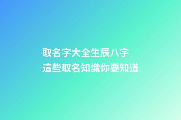 取名字大全生辰八字 這些取名知識你要知道